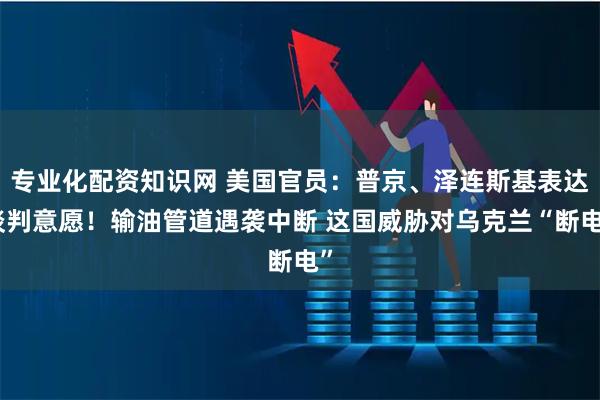 专业化配资知识网 美国官员：普京、泽连斯基表达谈判意愿！输油管道遇袭中断 这国威胁对乌克兰“断电”