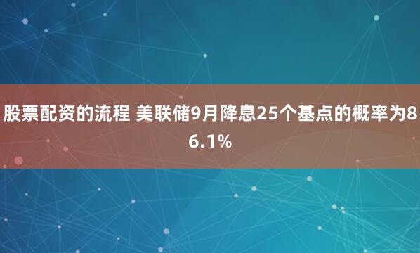 股票配资的流程 美联储9月降息25个基点的概率为86.1%