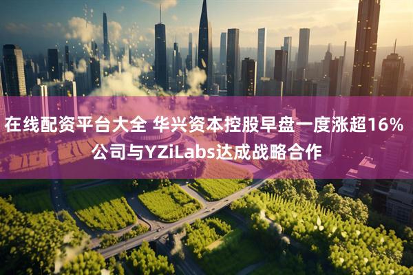 在线配资平台大全 华兴资本控股早盘一度涨超16% 公司与YZiLabs达成战略合作