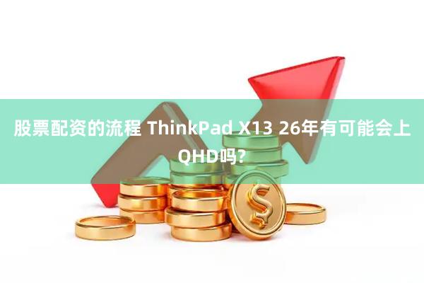 股票配资的流程 ThinkPad X13 26年有可能会上QHD吗?
