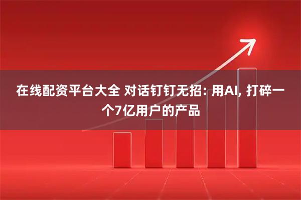 在线配资平台大全 对话钉钉无招: 用AI, 打碎一个7亿用户的产品