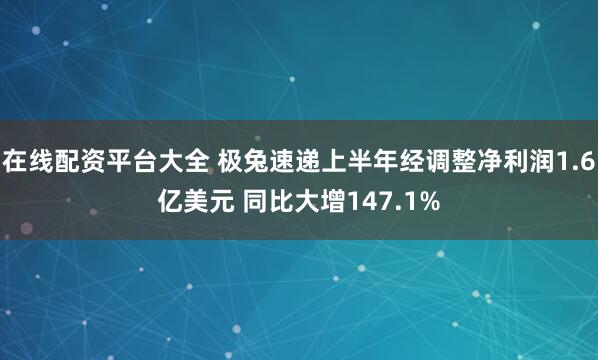 在线配资平台大全 极兔速递上半年经调整净利润1.6亿美元 同比大增147.1%