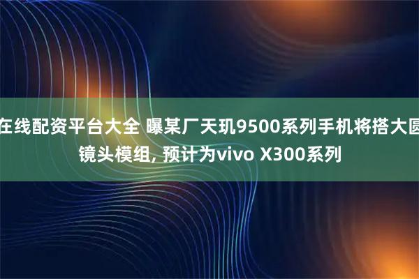 在线配资平台大全 曝某厂天玑9500系列手机将搭大圆镜头模组, 预计为vivo X300系列
