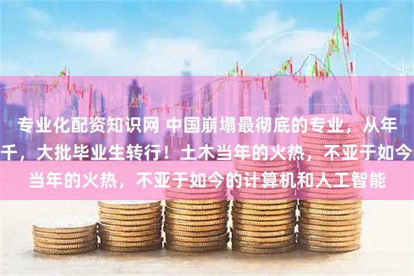 专业化配资知识网 中国崩塌最彻底的专业，从年薪20万起步到月薪3千，大批毕业生转行！土木当年的火热，不亚于如今的计算机和人工智能