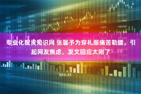 专业化配资知识网 张馨予为穿礼服痛苦勒腰，引起网友焦虑，发文回应太刚了