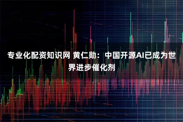 专业化配资知识网 黄仁勋：中国开源AI已成为世界进步催化剂