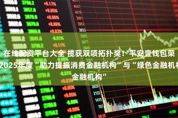 在线配资平台大全 揽获双项拓扑奖！平安壹钱包荣获2025年度“助力提振消费金融机构”与“绿色金融机构”