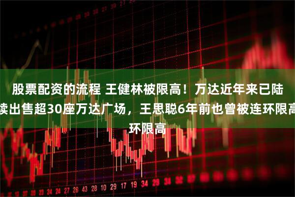 股票配资的流程 王健林被限高！万达近年来已陆续出售超30座万达广场，王思聪6年前也曾被连环限高