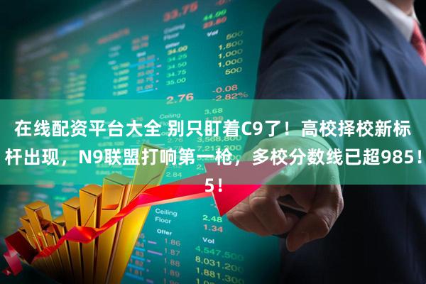 在线配资平台大全 别只盯着C9了！高校择校新标杆出现，N9联盟打响第一枪，多校分数线已超985！