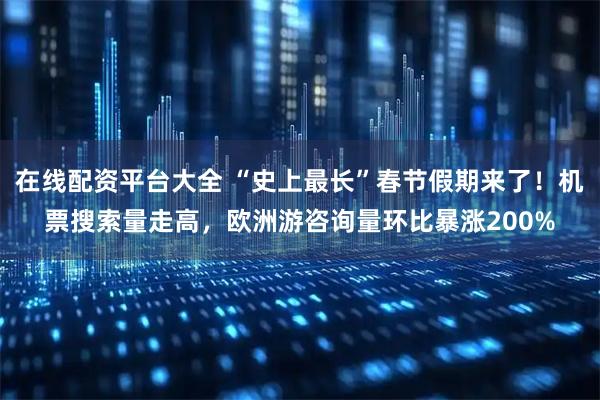 在线配资平台大全 “史上最长”春节假期来了！机票搜索量走高，欧洲游咨询量环比暴涨200%