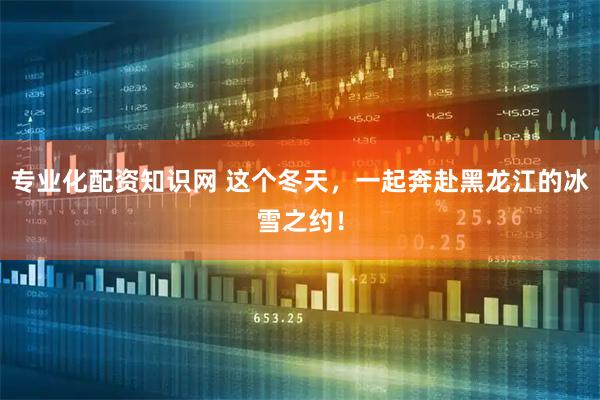 专业化配资知识网 这个冬天，一起奔赴黑龙江的冰雪之约！