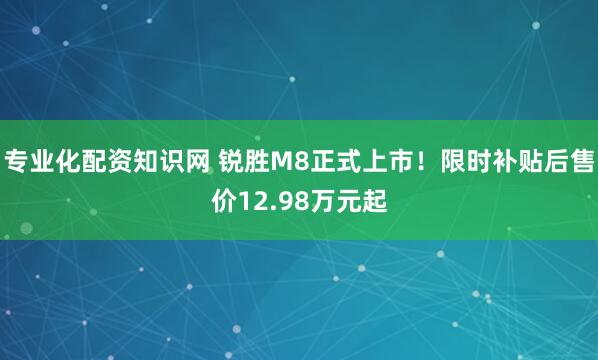 专业化配资知识网 锐胜M8正式上市！限时补贴后售价12.98万元起