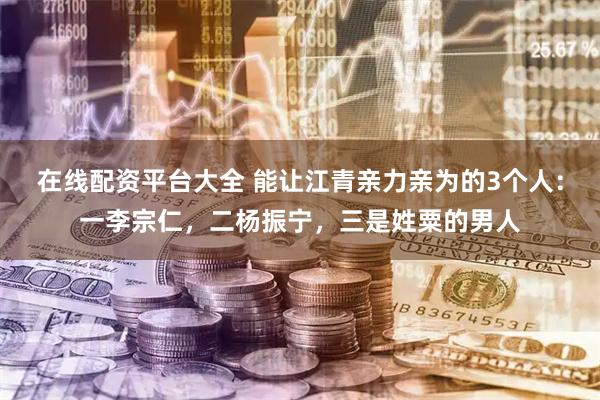 在线配资平台大全 能让江青亲力亲为的3个人：一李宗仁，二杨振宁，三是姓粟的男人