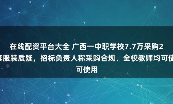 在线配资平台大全 广西一中职学校7.7万采购22套服装质疑，招标负责人称采购合规、全校教师均可使用