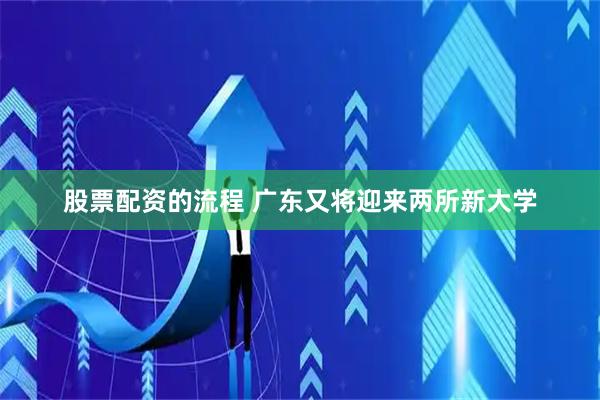 股票配资的流程 广东又将迎来两所新大学