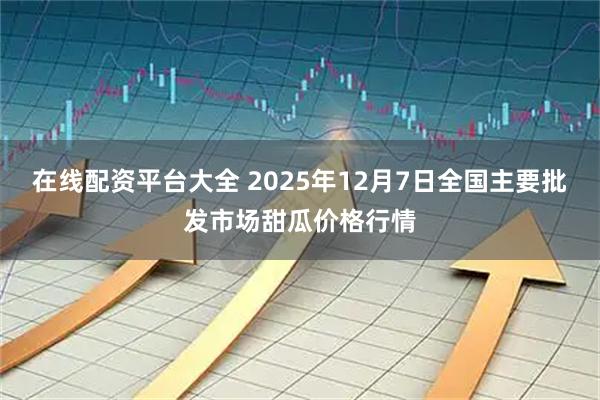 在线配资平台大全 2025年12月7日全国主要批发市场甜瓜价格行情