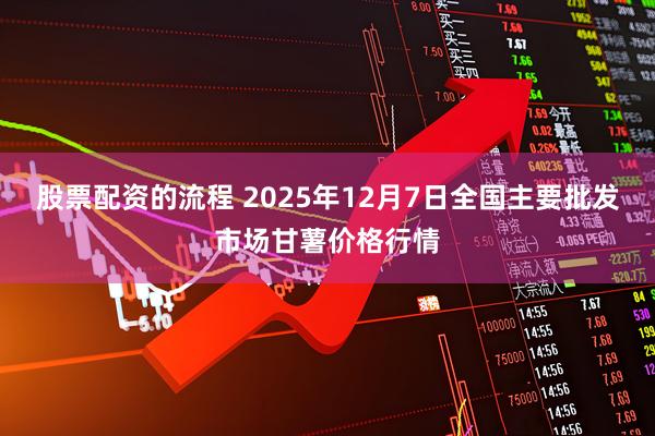 股票配资的流程 2025年12月7日全国主要批发市场甘薯价格行情