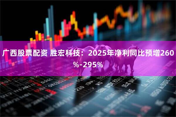 广西股票配资 胜宏科技：2025年净利同比预增260%-295%