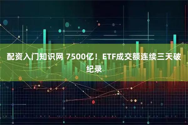 配资入门知识网 7500亿！ETF成交额连续三天破纪录