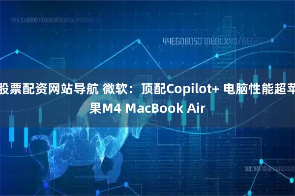 股票配资网站导航 微软：顶配Copilot+ 电脑性能超苹果M4 MacBook Air