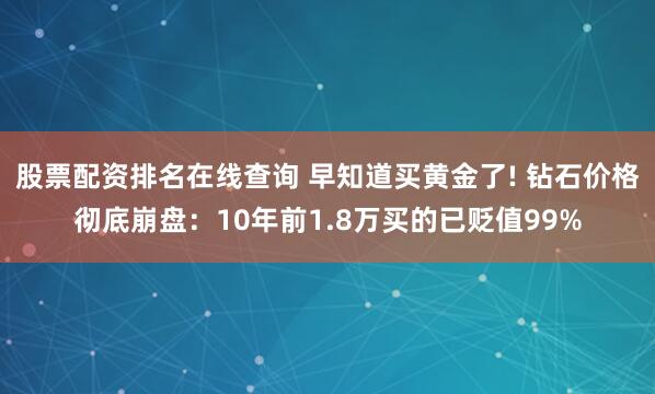 股票配资排名在线查询 早知道买黄金了! 钻石价格彻底崩盘：10年前1.8万买的已贬值99%