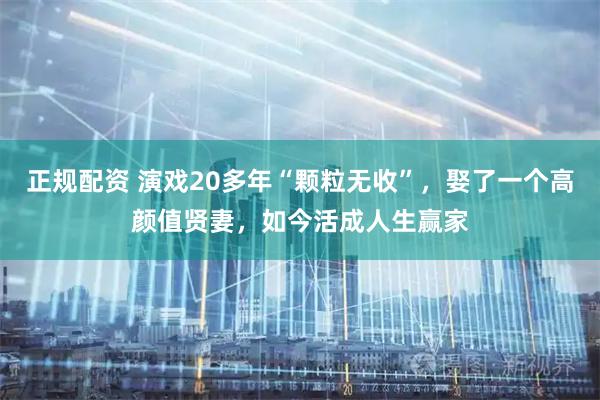 正规配资 演戏20多年“颗粒无收”，娶了一个高颜值贤妻，如今活成人生赢家