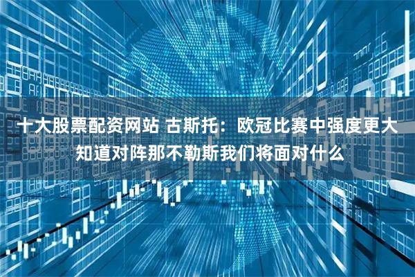十大股票配资网站 古斯托：欧冠比赛中强度更大 知道对阵那不勒斯我们将面对什么