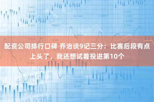 配资公司排行口碑 乔治谈9记三分：比赛后段有点上头了，我还想试着投进第10个