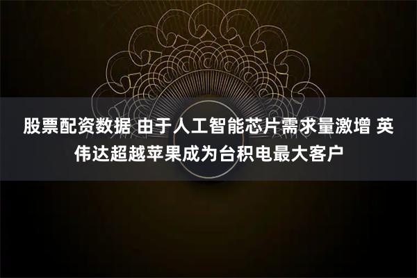 股票配资数据 由于人工智能芯片需求量激增 英伟达超越苹果成为台积电最大客户