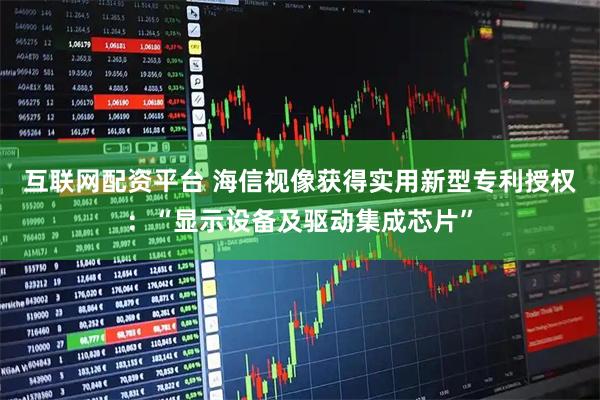 互联网配资平台 海信视像获得实用新型专利授权：“显示设备及驱动集成芯片”