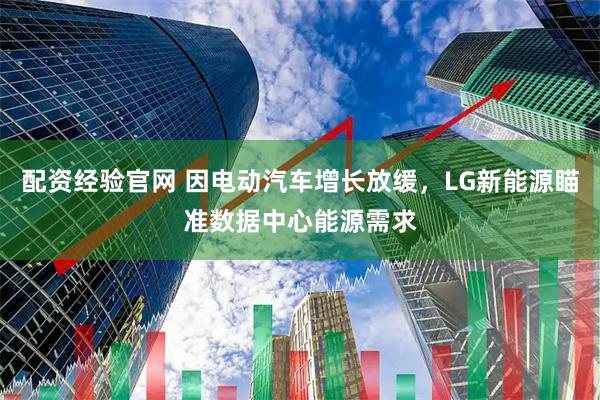 配资经验官网 因电动汽车增长放缓，LG新能源瞄准数据中心能源需求