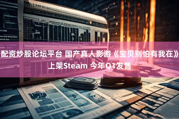 配资炒股论坛平台 国产真人影游《宝贝别怕有我在》上架Steam 今年Q1发售