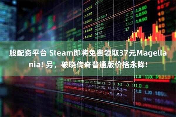 股配资平台 Steam即将免费领取37元Magellania! 另，破晓传奇普通版价格永降!