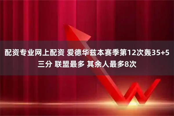 配资专业网上配资 爱德华兹本赛季第12次轰35+5三分 联盟最多 其余人最多8次