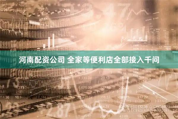 河南配资公司 全家等便利店全部接入千问