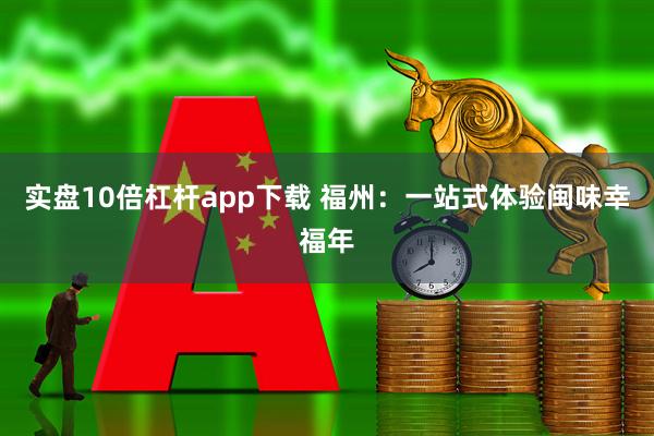 实盘10倍杠杆app下载 福州：一站式体验闽味幸福年
