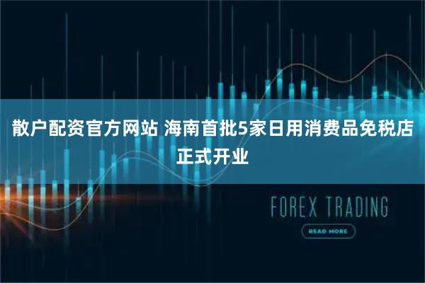 散户配资官方网站 海南首批5家日用消费品免税店正式开业