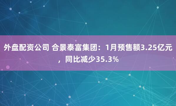外盘配资公司 合景泰富集团：1月预售额3.25亿元，同比减少35.3%