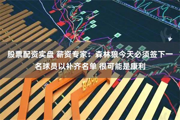 股票配资实盘 薪资专家：森林狼今天必须签下一名球员以补齐名单 很可能是康利
