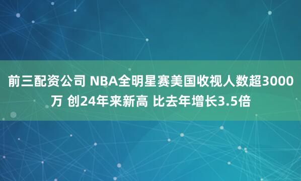前三配资公司 NBA全明星赛美国收视人数超3000万 创24年来新高 比去年增长3.5倍