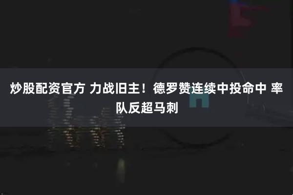 炒股配资官方 力战旧主！德罗赞连续中投命中 率队反超马刺
