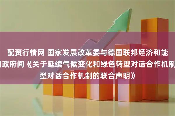 配资行情网 国家发展改革委与德国联邦经济和能源部签署两国政府间《关于延续气候变化和绿色转型对话合作机制的联合声明》