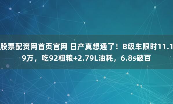 股票配资网首页官网 日产真想通了！B级车限时11.19万，吃92粗粮+2.79L油耗，6.8s破百