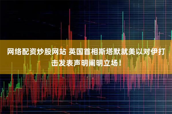 网络配资炒股网站 英国首相斯塔默就美以对伊打击发表声明阐明立场！