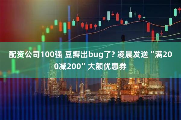 配资公司100强 豆瓣出bug了? 凌晨发送“满200减200”大额优惠券