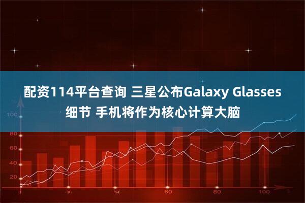 配资114平台查询 三星公布Galaxy Glasses细节 手机将作为核心计算大脑