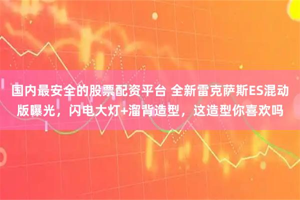 国内最安全的股票配资平台 全新雷克萨斯ES混动版曝光，闪电大灯+溜背造型，这造型你喜欢吗