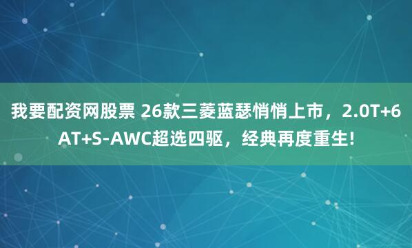 我要配资网股票 26款三菱蓝瑟悄悄上市，2.0T+6AT+S-AWC超选四驱，经典再度重生!