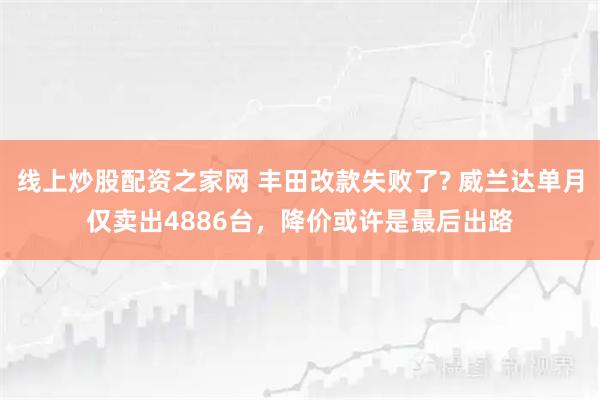 线上炒股配资之家网 丰田改款失败了? 威兰达单月仅卖出4886台，降价或许是最后出路