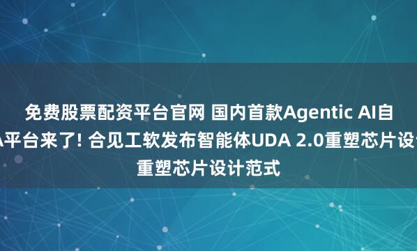 免费股票配资平台官网 国内首款Agentic AI自研EDA平台来了! 合见工软发布智能体UDA 2.0重塑芯片设计范式